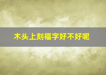 木头上刻福字好不好呢