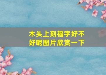 木头上刻福字好不好呢图片欣赏一下