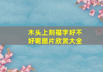 木头上刻福字好不好呢图片欣赏大全