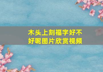 木头上刻福字好不好呢图片欣赏视频