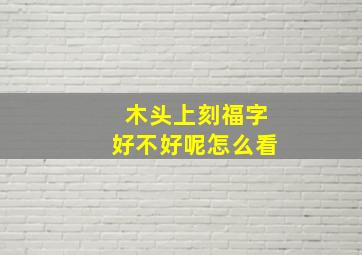 木头上刻福字好不好呢怎么看