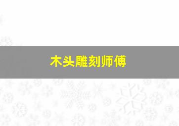 木头雕刻师傅