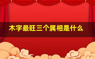 木字最旺三个属相是什么