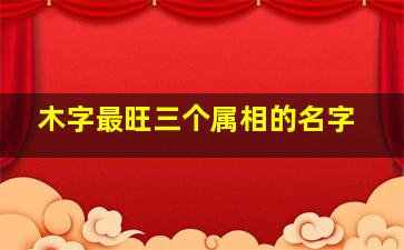 木字最旺三个属相的名字