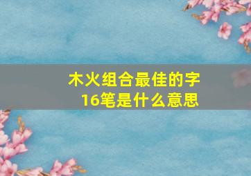 木火组合最佳的字16笔是什么意思