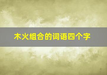 木火组合的词语四个字