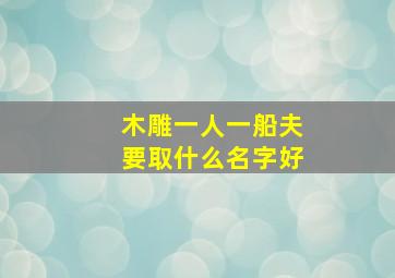 木雕一人一船夫要取什么名字好