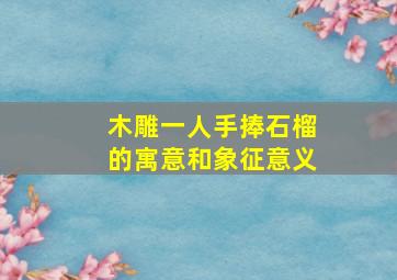 木雕一人手捧石榴的寓意和象征意义