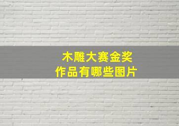 木雕大赛金奖作品有哪些图片