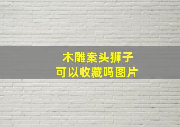 木雕案头狮子可以收藏吗图片