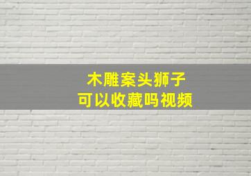 木雕案头狮子可以收藏吗视频