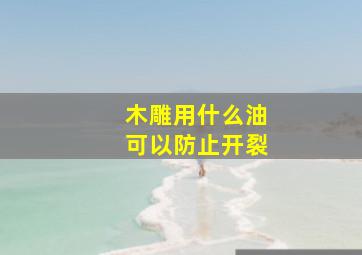 木雕用什么油可以防止开裂