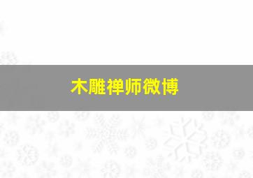 木雕禅师微博