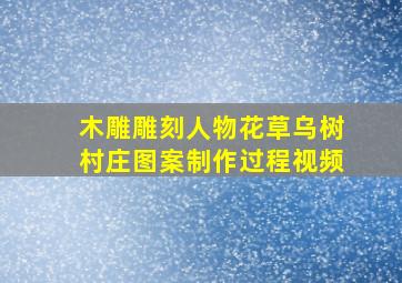 木雕雕刻人物花草乌树村庄图案制作过程视频