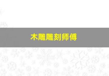 木雕雕刻师傅