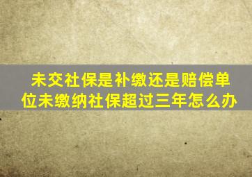 未交社保是补缴还是赔偿单位未缴纳社保超过三年怎么办