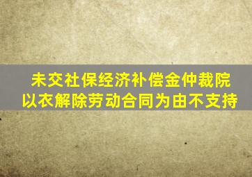 未交社保经济补偿金仲裁院以衣解除劳动合同为由不支持