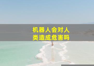 机器人会对人类造成危害吗