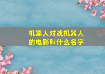 机器人对战机器人的电影叫什么名字