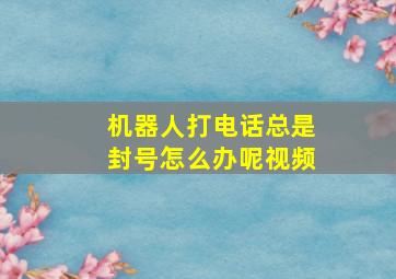 机器人打电话总是封号怎么办呢视频