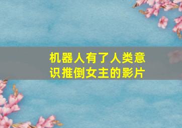 机器人有了人类意识推倒女主的影片