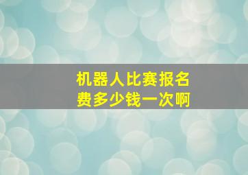 机器人比赛报名费多少钱一次啊