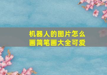 机器人的图片怎么画简笔画大全可爱