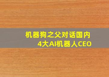 机器狗之父对话国内4大AI机器人CEO