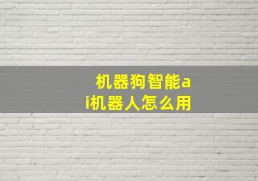 机器狗智能ai机器人怎么用