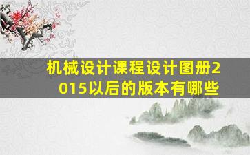 机械设计课程设计图册2015以后的版本有哪些