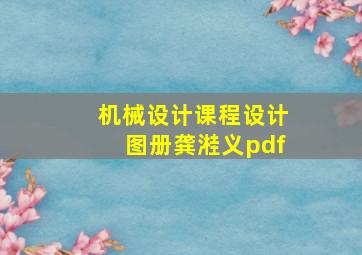 机械设计课程设计图册龚溎义pdf