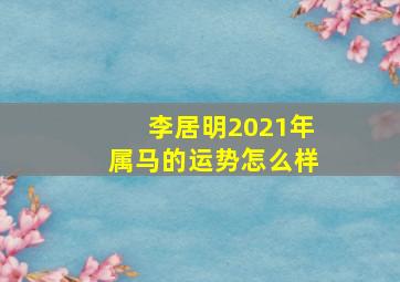 李居明2021年属马的运势怎么样