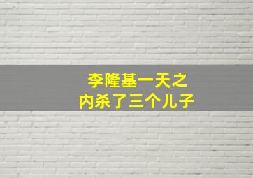 李隆基一天之内杀了三个儿子