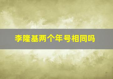 李隆基两个年号相同吗