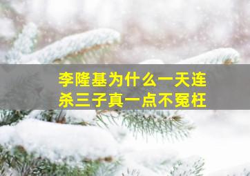 李隆基为什么一天连杀三子真一点不冤枉