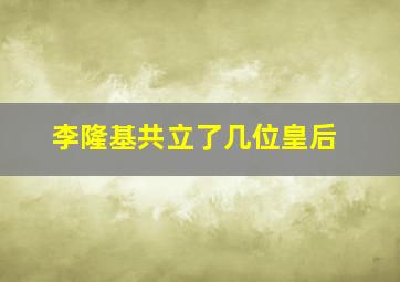 李隆基共立了几位皇后