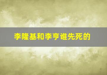 李隆基和李亨谁先死的