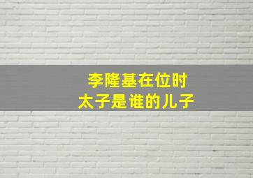 李隆基在位时太子是谁的儿子