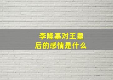 李隆基对王皇后的感情是什么