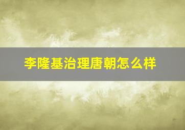 李隆基治理唐朝怎么样