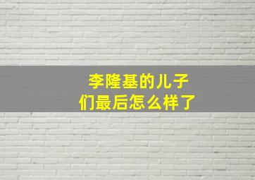 李隆基的儿子们最后怎么样了