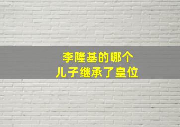 李隆基的哪个儿子继承了皇位