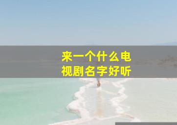 来一个什么电视剧名字好听