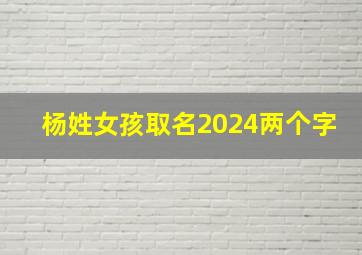 杨姓女孩取名2024两个字