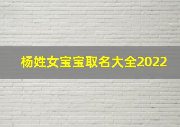 杨姓女宝宝取名大全2022