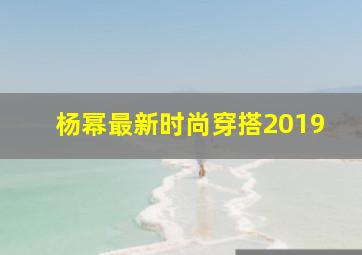 杨幂最新时尚穿搭2019