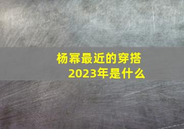 杨幂最近的穿搭2023年是什么