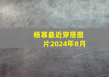 杨幂最近穿搭图片2024年8月