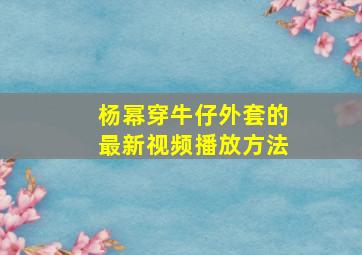 杨幂穿牛仔外套的最新视频播放方法