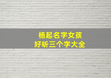 杨起名字女孩好听三个字大全